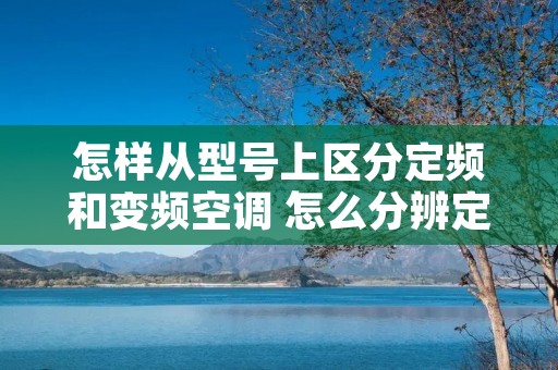 怎样从型号上区分定频和变频空调 怎么分辨定频空调和变频空调