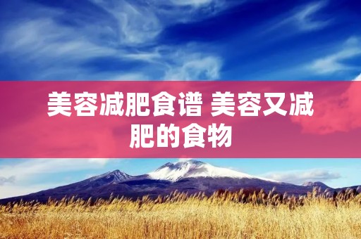 美容减肥食谱 美容又减肥的食物 美容减肥食谱 美容又减肥的食物