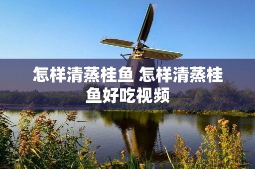 怎样清蒸桂鱼 怎样清蒸桂鱼好吃视频