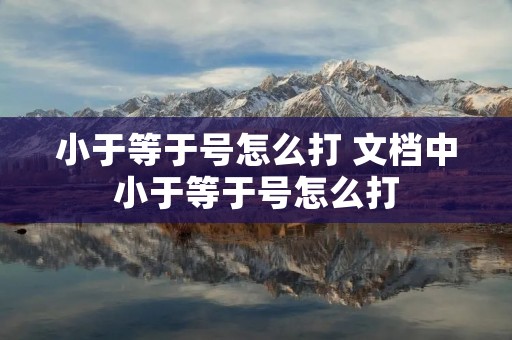 小于等于号怎么打 文档中小于等于号怎么打