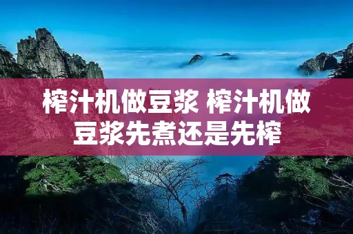 榨汁机做豆浆 榨汁机做豆浆先煮还是先榨 榨汁机做豆浆 榨汁机做豆浆先煮还是先榨