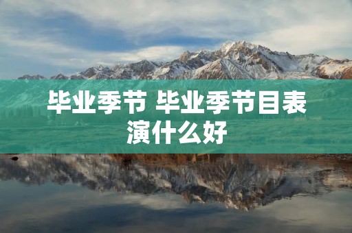 毕业季节 毕业季节目表演什么好 毕业季节 毕业季节目表演什么好