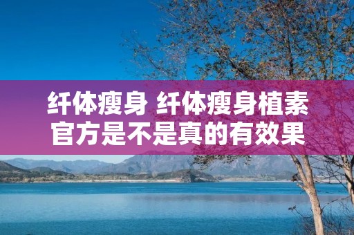 纤体瘦身 纤体瘦身植素官方是不是真的有效果