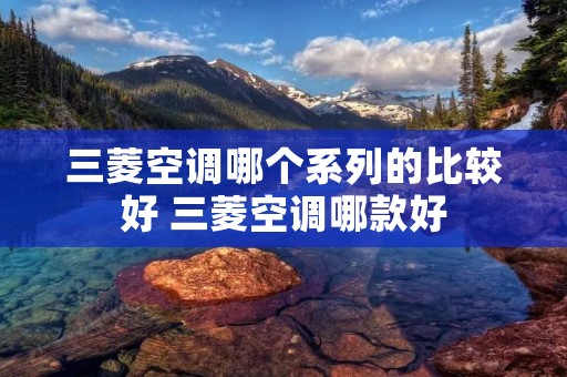 三菱空调哪个系列的比较好 三菱空调哪款好