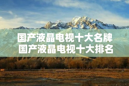 国产液晶电视十大名牌 国产液晶电视十大排名