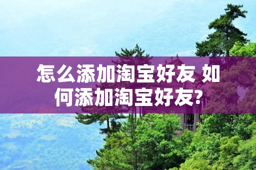 怎么添加淘宝好友 如何添加淘宝好友?