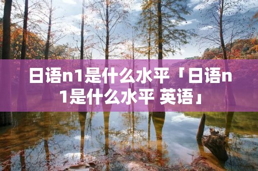 日语n1是什么水平「日语n1是什么水平 英语」