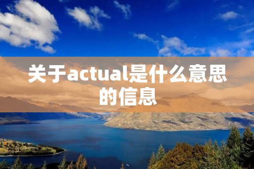 关于actual是什么意思的信息 关于actual是什么意思的信息