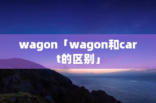 wagon「wagon和cart的区别」