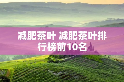 减肥茶叶 减肥茶叶排行榜前10名 减肥茶叶 减肥茶叶排行榜前10名
