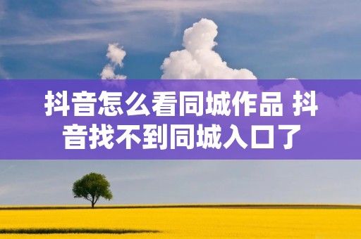 抖音怎么看同城作品 抖音找不到同城入口了 抖音怎么看同城作品 抖音找不到同城入口了