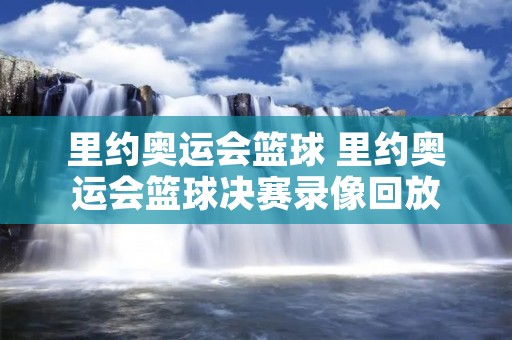 里约奥运会篮球 里约奥运会篮球决赛录像回放