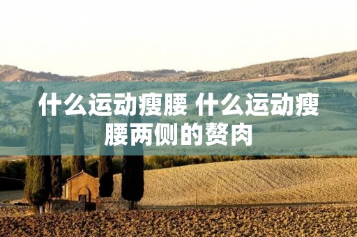 什么运动瘦腰 什么运动瘦腰两侧的赘肉 什么运动瘦腰 什么运动瘦腰两侧的赘肉