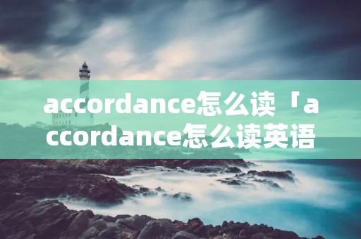 accordance怎么读「accordance怎么读英语」 accordance怎么读「accordance怎么读英语」