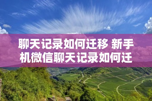 聊天记录如何迁移 新手机微信聊天记录如何迁移 聊天记录如何迁移 新手机微信聊天记录如何迁移
