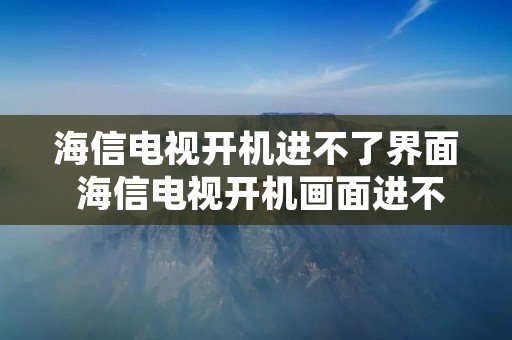 海信电视开机进不了界面 海信电视开机画面进不去 海信电视开机进不了界面 海信电视开机画面进不去