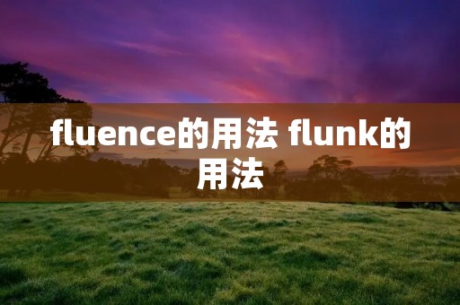 fluence的用法 flunk的用法 fluence的用法 flunk的用法