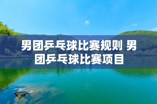 男团乒乓球比赛规则 男团乒乓球比赛项目