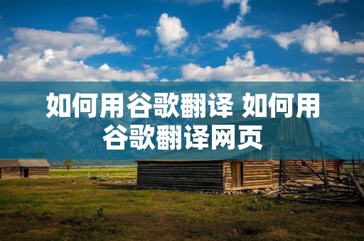 如何用谷歌翻译 如何用谷歌翻译网页 如何用谷歌翻译 如何用谷歌翻译网页