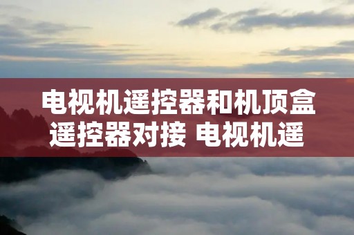 电视机遥控器和机顶盒遥控器对接 电视机遥控器和机顶盒遥控器对接怎么取消