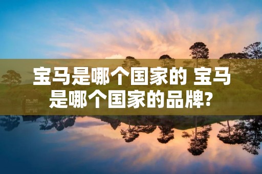 宝马是哪个国家的 宝马是哪个国家的品牌? 宝马是哪个国家的 宝马是哪个国家的品牌?