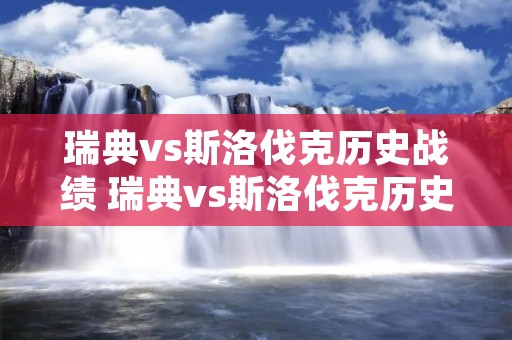 瑞典vs斯洛伐克历史战绩 瑞典vs斯洛伐克历史比分 瑞典vs斯洛伐克历史战绩 瑞典vs斯洛伐克历史比分
