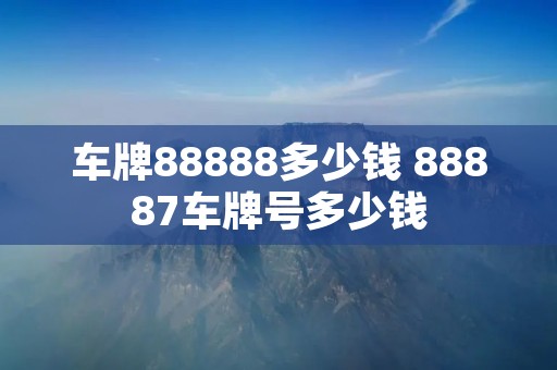 车牌88888多少钱 88887车牌号多少钱 车牌88888多少钱 88887车牌号多少钱