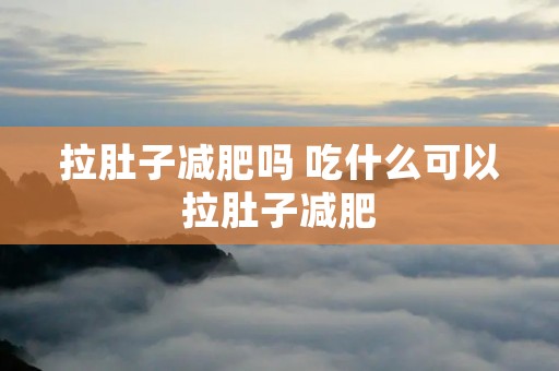 拉肚子减肥吗 吃什么可以拉肚子减肥