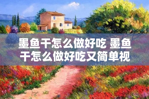 墨鱼干怎么做好吃 墨鱼干怎么做好吃又简单视频教程 墨鱼干怎么做好吃 墨鱼干怎么做好吃又简单视频教程