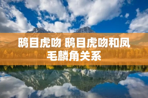 鸱目虎吻 鸱目虎吻和凤毛麟角关系 鸱目虎吻 鸱目虎吻和凤毛麟角关系