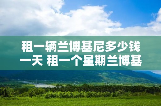 租一辆兰博基尼多少钱一天 租一个星期兰博基尼多少钱 租一辆兰博基尼多少钱一天 租一个星期兰博基尼多少钱