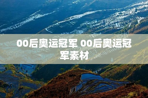 00后奥运冠军 00后奥运冠军素材 00后奥运冠军 00后奥运冠军素材
