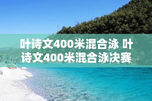 叶诗文400米混合泳 叶诗文400米混合泳决赛