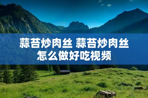 蒜苔炒肉丝 蒜苔炒肉丝怎么做好吃视频 蒜苔炒肉丝 蒜苔炒肉丝怎么做好吃视频