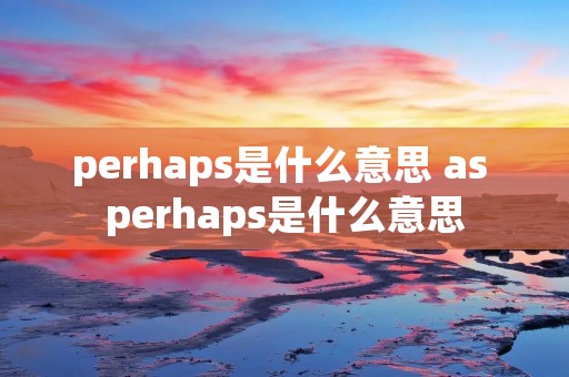 perhaps是什么意思 as perhaps是什么意思