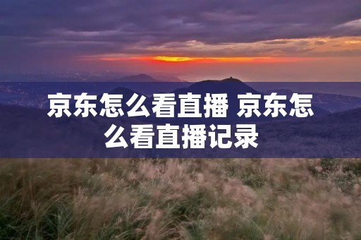 京东怎么看直播 京东怎么看直播记录