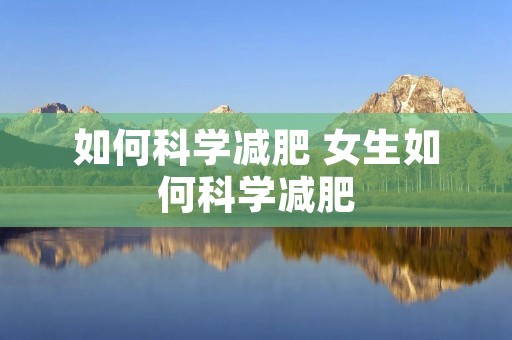 如何科学减肥 女生如何科学减肥 如何科学减肥 女生如何科学减肥