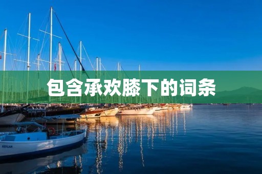 包含承欢膝下的词条 包含承欢膝下的词条