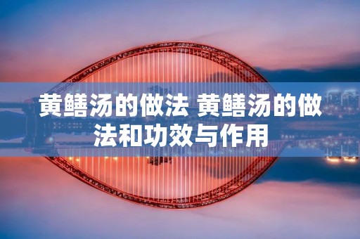 黄鳝汤的做法 黄鳝汤的做法和功效与作用