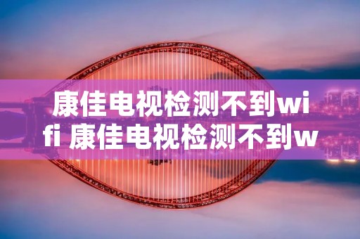 康佳电视检测不到wifi 康佳电视检测不到wifi怎么办