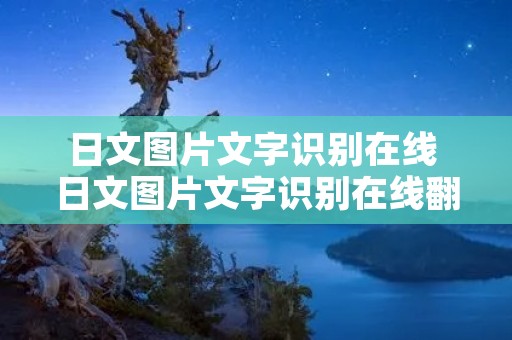 日文图片文字识别在线 日文图片文字识别在线翻译 日文图片文字识别在线 日文图片文字识别在线翻译