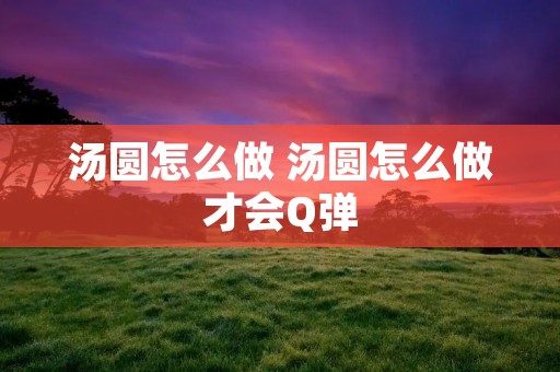 汤圆怎么做 汤圆怎么做才会Q弹