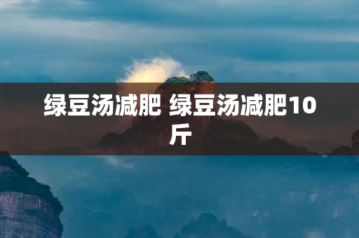 绿豆汤减肥 绿豆汤减肥10斤
