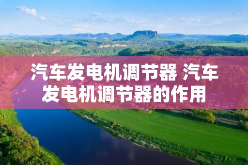 汽车发电机调节器 汽车发电机调节器的作用 汽车发电机调节器 汽车发电机调节器的作用