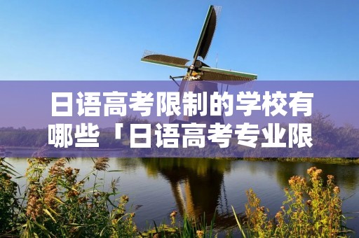 日语高考限制的学校有哪些「日语高考专业限制学校」 日语高考限制的学校有哪些「日语高考专业限制学校」