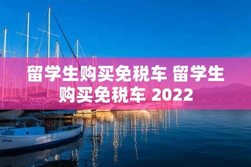 留学生购买免税车 留学生购买免税车 2022 留学生购买免税车 留学生购买免税车 2022