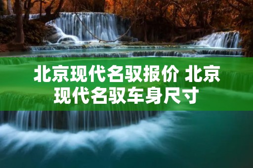 北京现代名驭报价 北京现代名驭车身尺寸 北京现代名驭报价 北京现代名驭车身尺寸