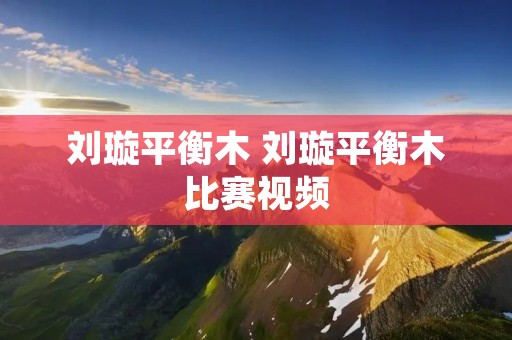 刘璇平衡木 刘璇平衡木比赛视频 刘璇平衡木 刘璇平衡木比赛视频