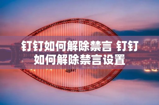 钉钉如何解除禁言 钉钉如何解除禁言设置