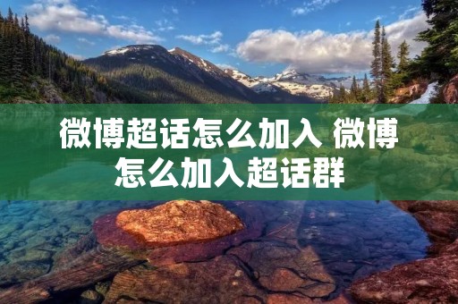 微博超话怎么加入 微博怎么加入超话群 微博超话怎么加入 微博怎么加入超话群